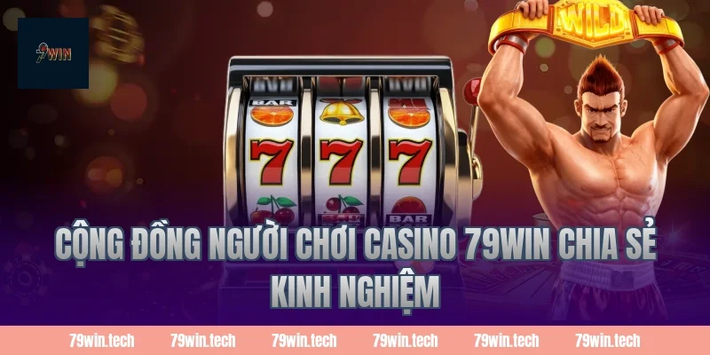 Cộng đồng người chơi casino 79WIN chia sẻ kinh nghiệm