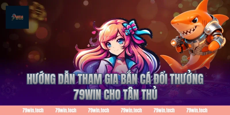Hướng dẫn tham gia bắn cá đổi thưởng 79win cho tân thủ