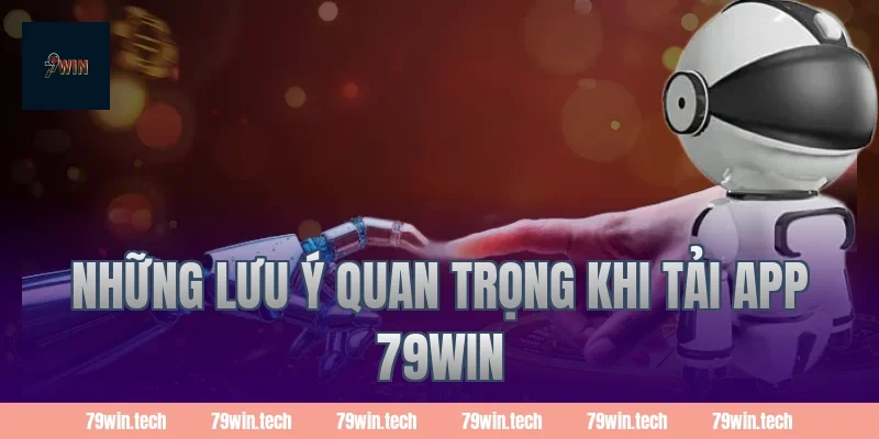 Những lưu ý quan trọng khi tải app 79Win