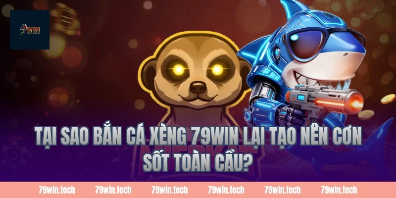 Tại sao bắn cá xèng 79win lại tạo nên cơn sốt toàn cầu?