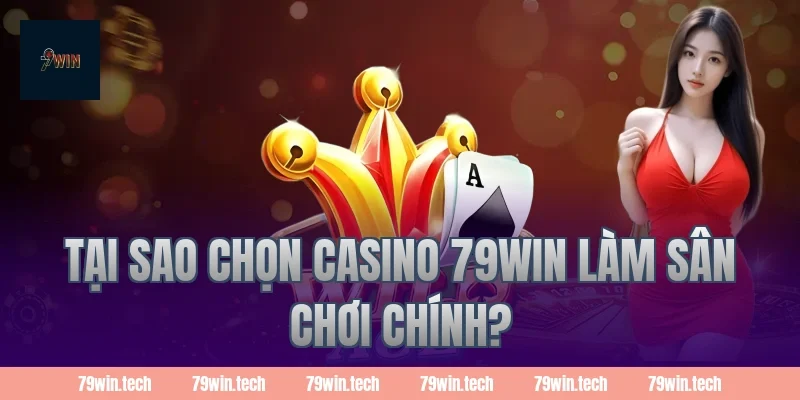 Tại sao chọn casino 79WIN làm sân chơi chính?