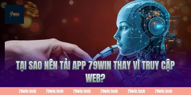 Tại sao nên tải app 79Win thay vì truy cập web?
